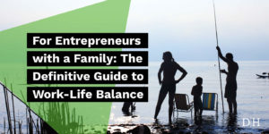 For Entrepreneurs with a Family: The Definitive Guide to Work-Life Balance
