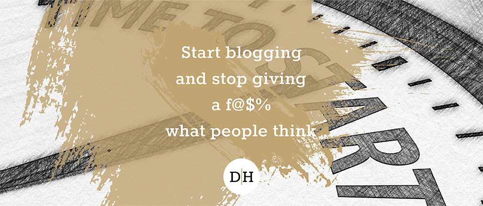 Start blogging and stop giving a f@$% what people think